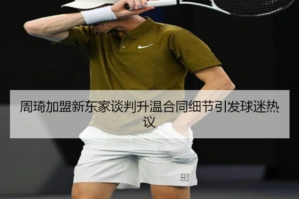 周琦加盟新东家谈判升温合同细节引发球迷热议