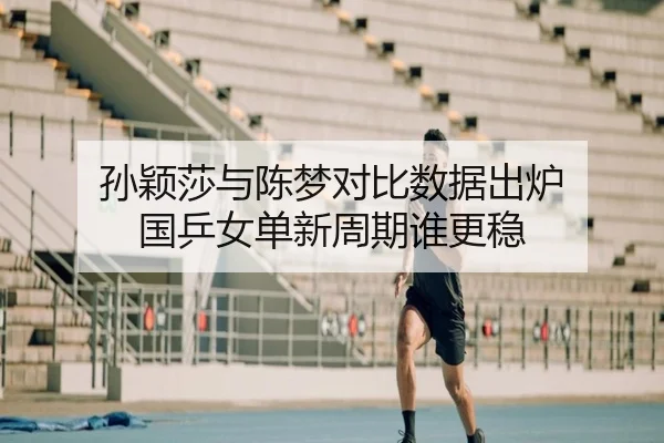 孙颖莎与陈梦对比数据出炉 国乒女单新周期谁更稳
