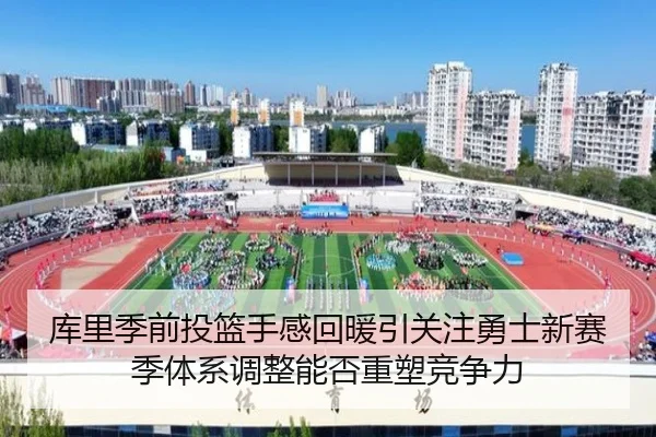 库里季前投篮手感回暖引关注勇士新赛季体系调整能否重塑竞争力
