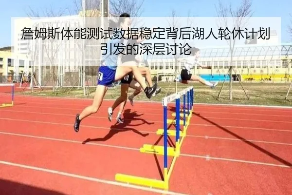 詹姆斯体能测试数据稳定背后湖人轮休计划引发的深层讨论