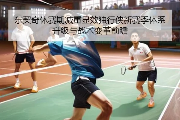 东契奇休赛期减重显效独行侠新赛季体系升级与战术变革前瞻