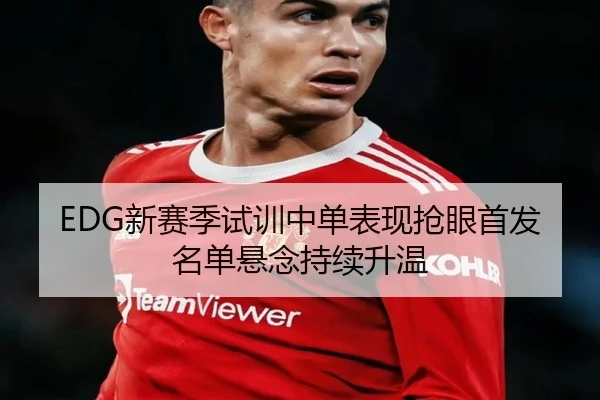 EDG新赛季试训中单表现抢眼首发名单悬念持续升温