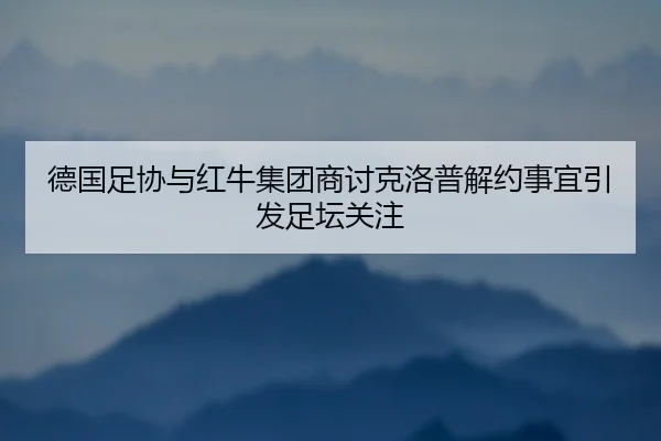 德国足协与红牛集团商讨克洛普解约事宜引发足坛关注